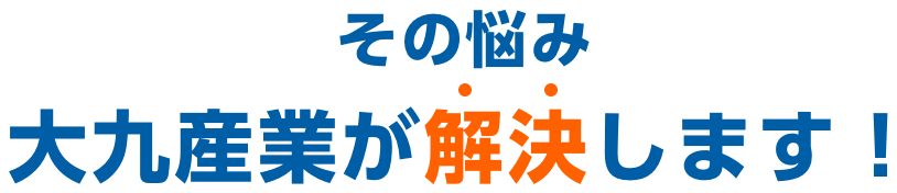 その悩み大九産業が解決します！