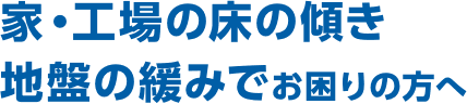 家・工場の床の傾き地盤の緩みでお困りの方へ